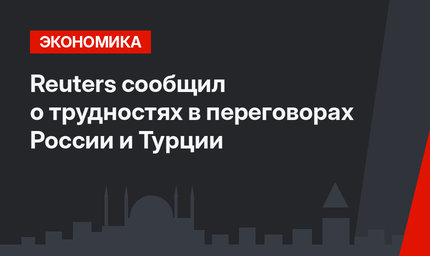 Reuters сообщил о трудностях в переговорах России и Турции