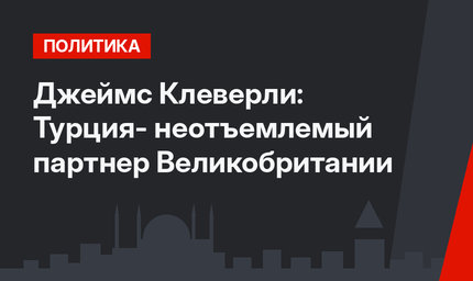 Джеймс Клеверли: Турция- неотъемлемый партнер Великобритании