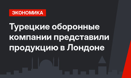 Турецкие оборонные компании представили продукцию в Лондоне