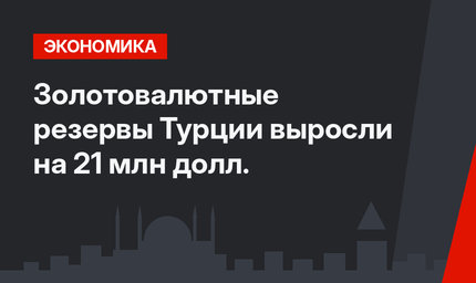 Золотовалютные резервы Турции выросли на 21 млн долл.
