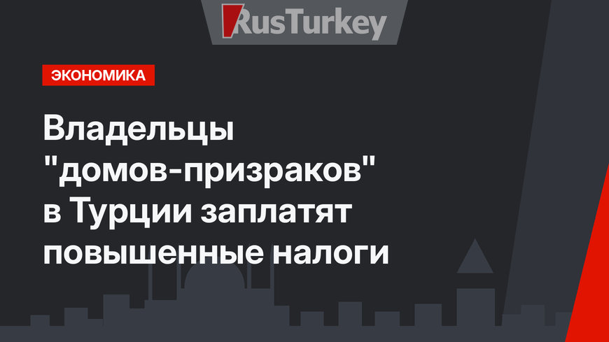Владельцы "домов-призраков" в Турции заплатят повышенные налоги