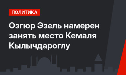 Озгюр Эзель намерен занять место Кемаля Кылычдароглу