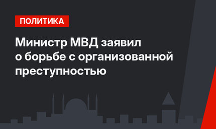 Министр МВД заявил о борьбе с организованной преступностью