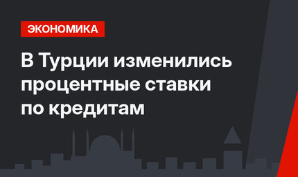 В Турции изменились процентные ставки по кредитам