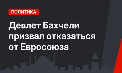 Девлет Бахчели призвал отказаться  от Евросоюза