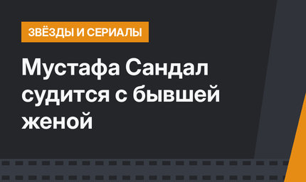 Мустафа Сандал судится с бывшей женой
