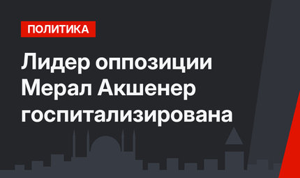 Лидер оппозиции Мерал Акшенер госпитализирована