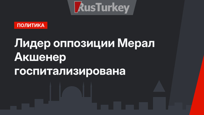 Лидер оппозиции Мерал Акшенер госпитализирована