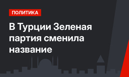 В Турции Зеленая партия сменила название
