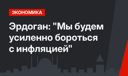 Эрдоган: "Мы будем усиленно бороться с инфляцией"