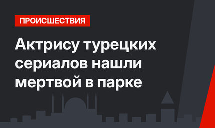 Актрису турецких сериалов нашли мертвой в парке