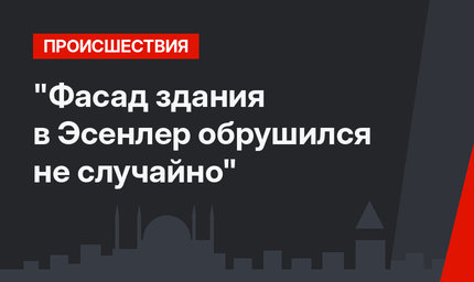 "Фасад здания в Эсенлер обрушился не случайно"