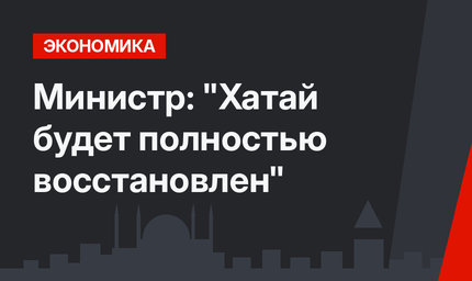 Министр: "Хатай будет полностью восстановлен"
