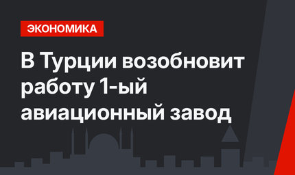 В Турции возобновит работу  1-ый авиационный завод