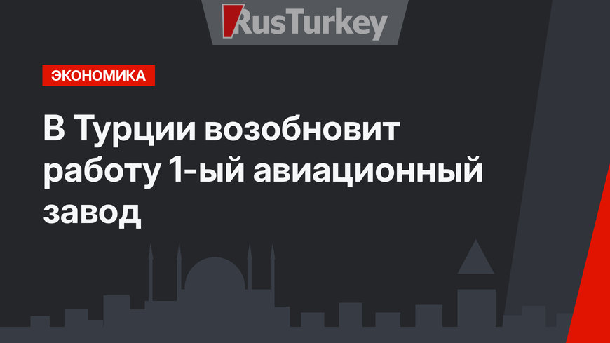 В Турции возобновит работу  1-ый авиационный завод