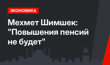 Мехмет Шимшек: "Повышения пенсий не будет"
