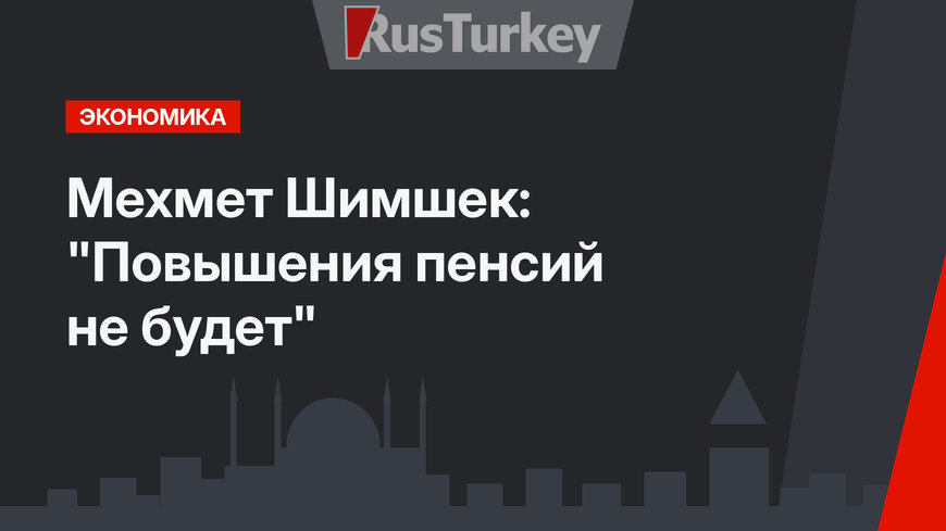 Мехмет Шимшек: "Повышения пенсий не будет"