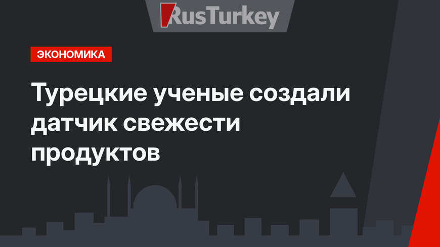 Турецкие ученые создали датчик свежести продуктов