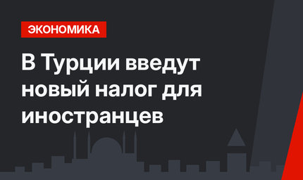 В Турции введут новый налог  для иностранцев