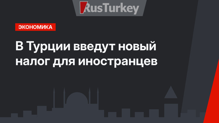В Турции введут новый налог  для иностранцев