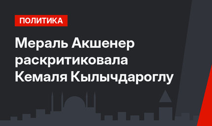 Мераль Акшенер раскритиковала Кемаля Кылычдароглу
