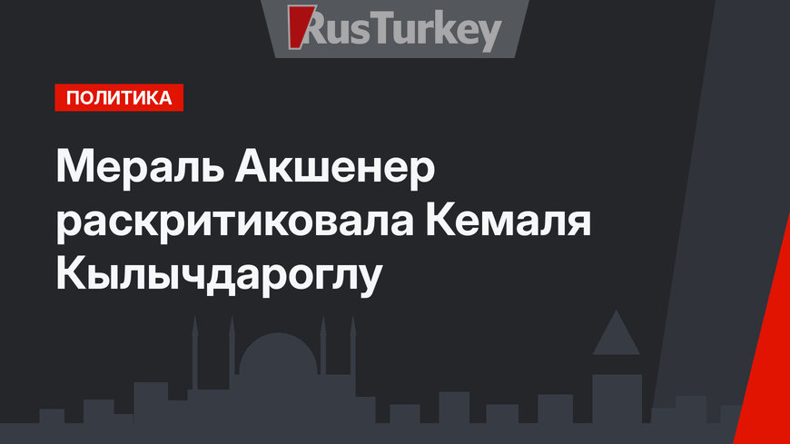Мераль Акшенер раскритиковала Кемаля Кылычдароглу