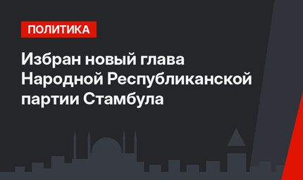 Избран новый глава Народной Республиканской партии Стамбула