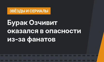 Бурак Озчивит оказался в опасности из-за фанатов