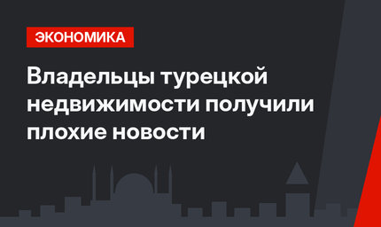 Владельцы турецкой недвижимости получили плохие новости