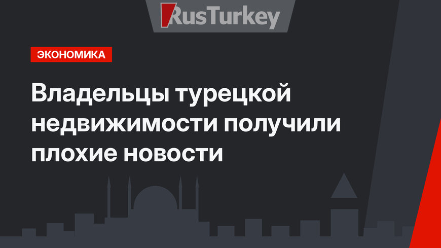 Владельцы турецкой недвижимости получили плохие новости