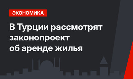 В Турции рассмотрят законопроект об аренде жилья