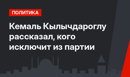 Кемаль Кылычдароглу рассказал, кого исключит из партии