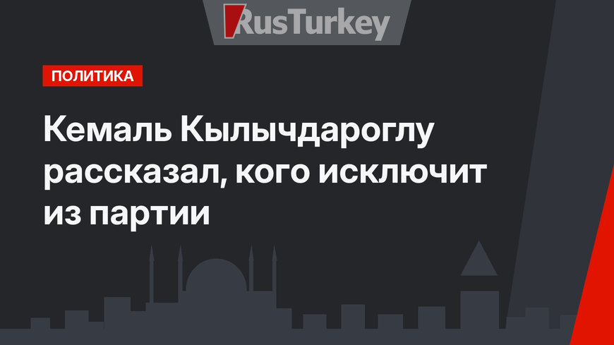 Кемаль Кылычдароглу рассказал, кого исключит из партии