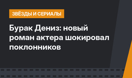 Бурак Дениз: новый роман актера шокировал поклонников