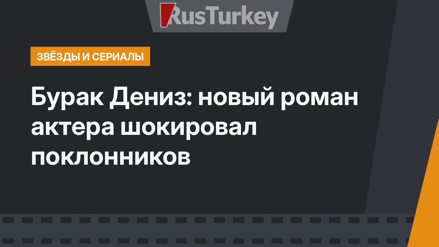 Бурак Дениз: новый роман актера шокировал поклонников