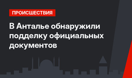 В Анталье обнаружили подделку официальных документов