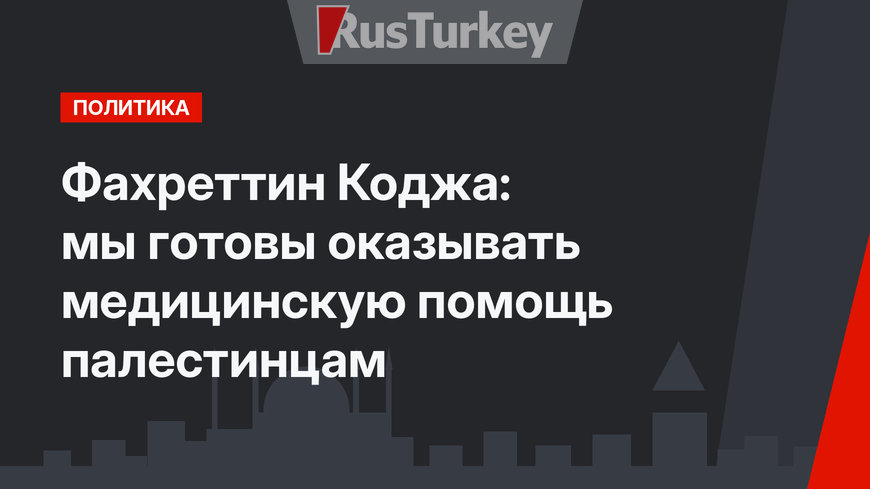 Фахреттин Коджа: мы готовы оказывать медицинскую помощь палестинцам