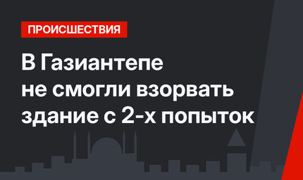 В Газиантепе не смогли взорвать здание с 2-х попыток