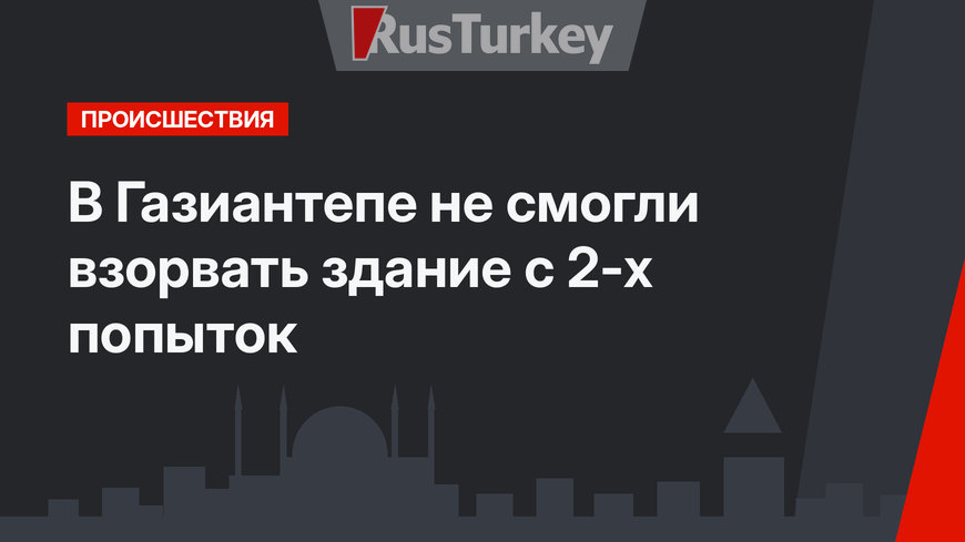 В Газиантепе не смогли взорвать здание с 2-х попыток