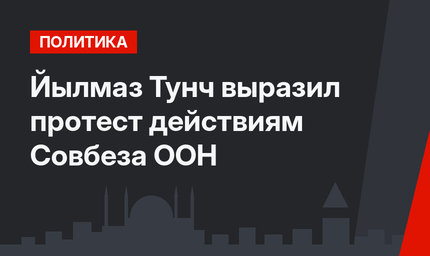 Йылмаз Тунч выразил протест действиям Совбеза ООН