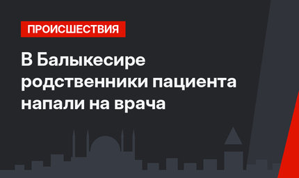 В Балыкесире родственники пациента напали на врача