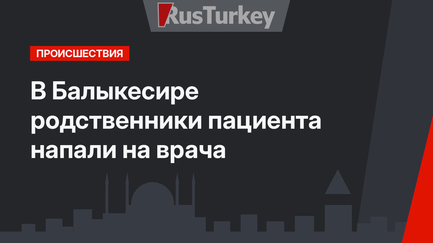 В Балыкесире родственники пациента напали на врача
