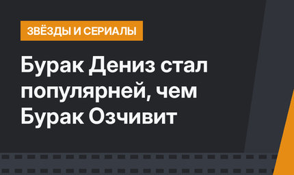 Бурак Дениз стал популярней, чем Бурак Озчивит
