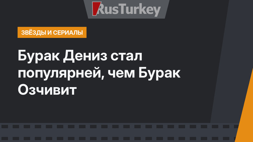 Бурак Дениз стал популярней, чем Бурак Озчивит