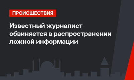 Известный журналист обвиняется в  распространении ложной информации