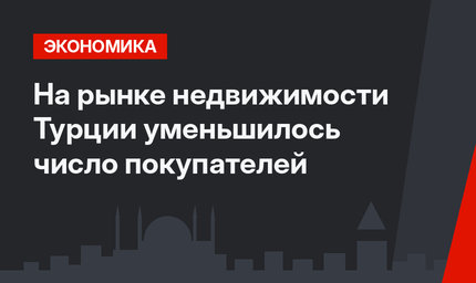 На рынке недвижимости Турции уменьшилось число покупателей