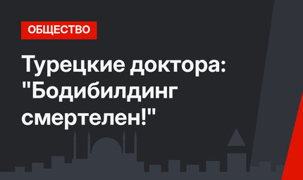 Турецкие доктора: "Бодибилдинг смертелен!"
