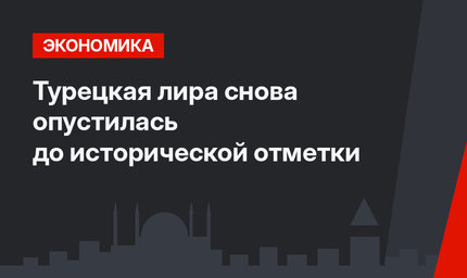 Турецкая лира снова опустилась до исторической отметки
