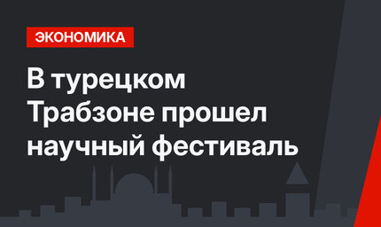 В турецком Трабзоне прошел научный фестиваль