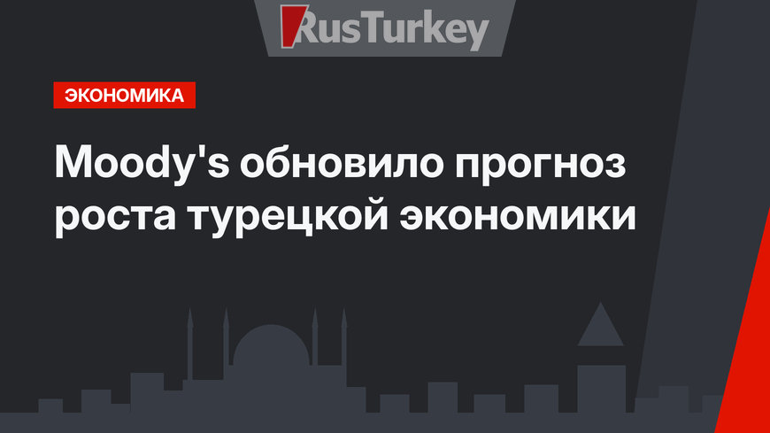 Moody's обновило прогноз роста турецкой экономики